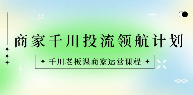 (8558期)商家-千川投流 领航计划:千川老板课商家运营课程-靠谱项目库