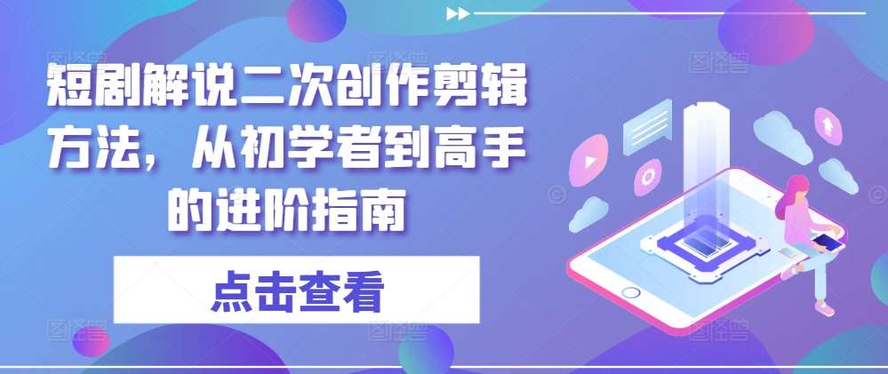 短剧解说二次创作剪辑方法,从初学者到高手的进阶指南-靠谱项目库