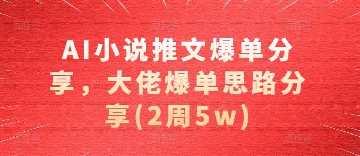 AI小说推文爆单分享，大佬爆单思路分享(2周5w)-靠谱项目库