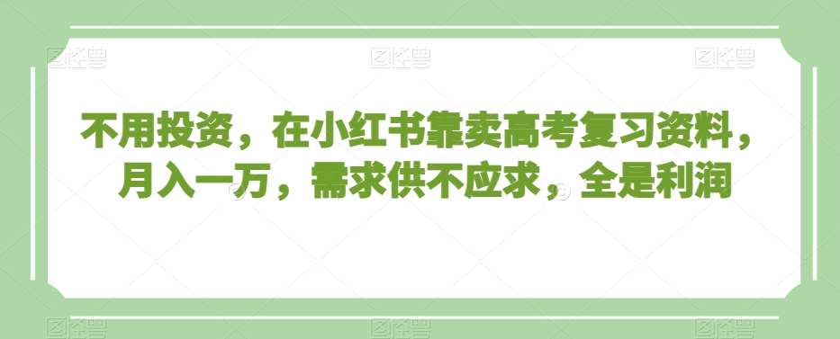 不用投资，在小红书靠卖高考复习资料，月入一万，需求供不应求，全是利润【揭秘】-靠谱项目库