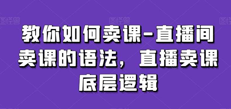 教你如何卖课-直播间卖课的语法，直播卖课底层逻辑-靠谱项目库