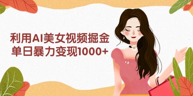 利用AI美女视频掘金，单日暴力变现1000+，多平台高收益，小白跟着干就完…-靠谱项目库