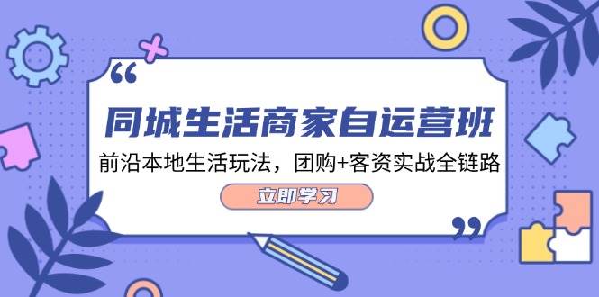 同城生活商家自运营班,前沿本地生活玩法,团购+客资实战全链路(34节课)-靠谱项目库