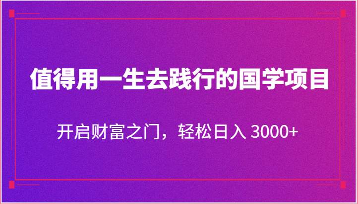 值得用一生去践行的国学项目,开启财富之门,轻松日入 3000+-靠谱项目库