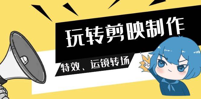玩转 剪映制作,特效、运镜转场(113节视频)-靠谱项目库