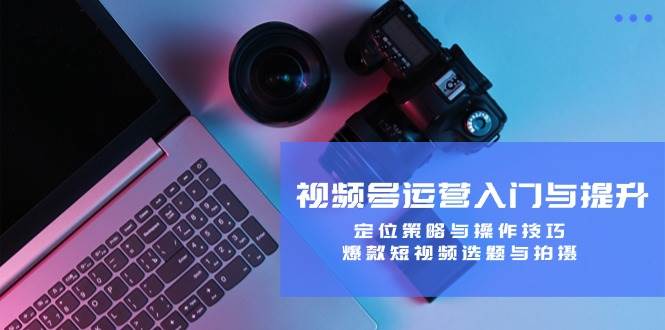 视频号运营入门与提升：定位策略与操作技巧，爆款短视频选题与拍摄-靠谱项目库