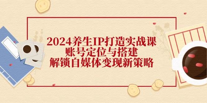 （12259期）2024养生IP打造实战课：账号定位与搭建，解锁自媒体变现新策略-靠谱项目库