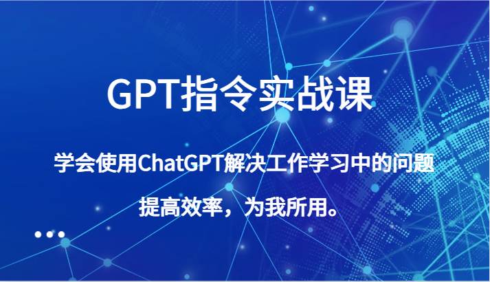 GPT指令实战课,学会使用ChatGPT解决工作学习中的问题,提高效率,为我所用。-靠谱项目库