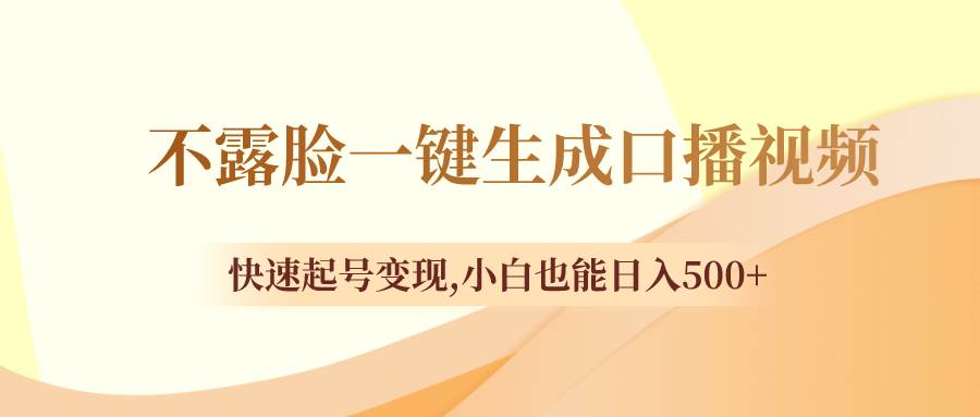 （8371期）不露脸一键生成口播视频，快速起号变现,小白也能日入500+-靠谱项目库