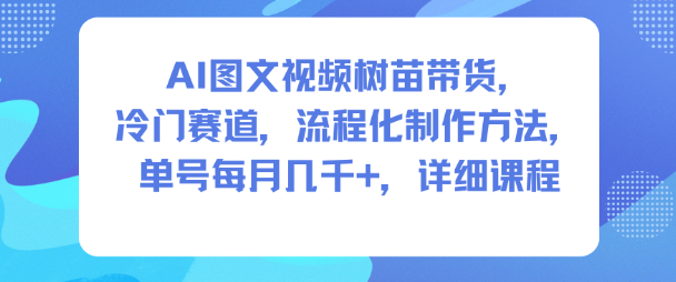 AI图文视频树苗带货,冷门赛道,流程化制作方法,单号每月几K,详细课程-靠谱项目库