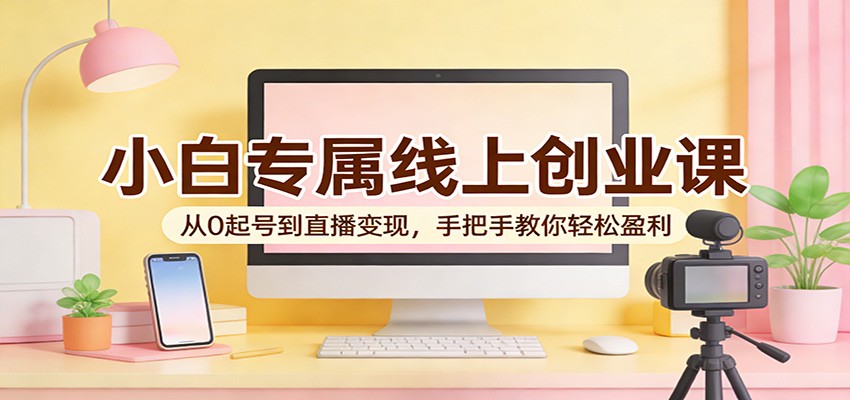 小白专属线上创业课：从0起号到直播变现，手把手教你轻松盈利-靠谱项目库