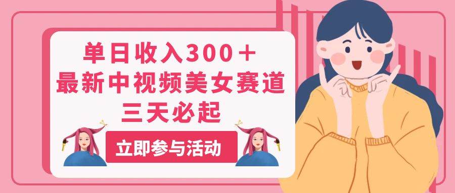 单日收入300＋！最新中视频美女赛道，三天必起-靠谱项目库