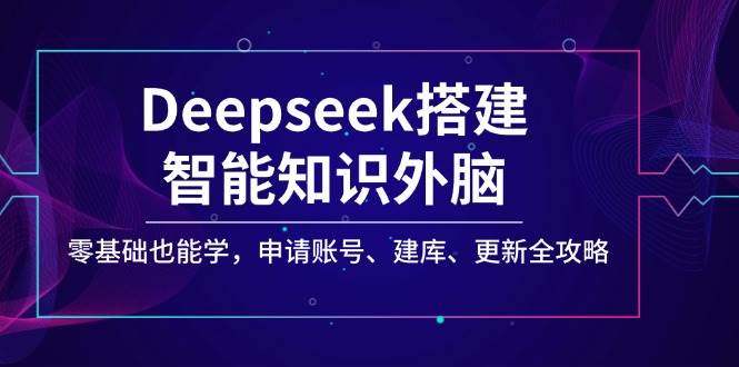 （14390期）Deepseek搭建智能知识外脑，零基础也能学，申请账号、建库、更新全攻略-靠谱项目库