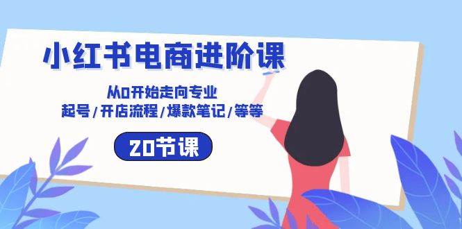 （10492期）小红书电商进阶课：从0开始走向专业 起号/开店流程/爆款笔记/等等（20节）-靠谱项目库