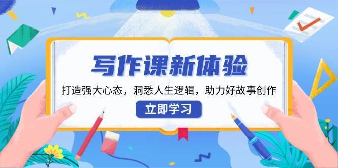 写作课新体验，打造强大心态，洞悉人生逻辑，助力好故事创作-靠谱项目库