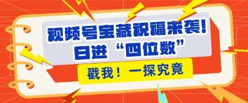 视频号宝藏祝福来袭，粉丝无忧扩张，带货效能翻倍，日进“四位数” 近在咫尺-靠谱项目库