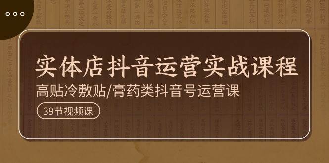 （11143期）实体店抖音运营实操课程，高贴冷敷贴/膏药类抖音号运营课（39节）-靠谱项目库