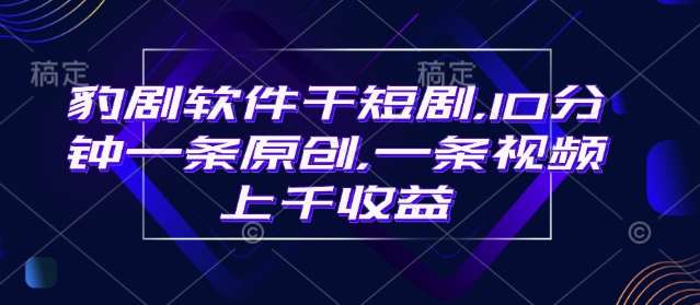 豹剧软件干短剧，10分钟一条原创，爆一条视频上千收益-靠谱项目库