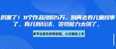厉害了,11个作品涨粉5万,别再去卷儿童故事了,育儿新玩法,变现能力太强了-靠谱项目库
