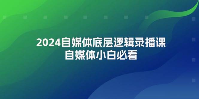 2024自媒体底层逻辑录播课,自媒体小白必看-靠谱项目库