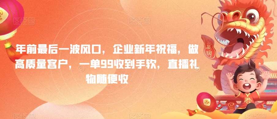 年前最后一波风口，企业新年祝福，做高质量客户，一单99收到手软，直播礼物随便收【揭秘】-靠谱项目库