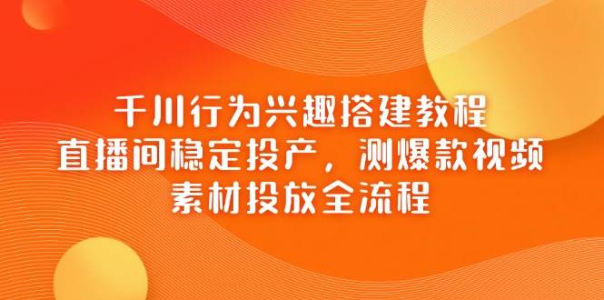 (14444期)千川行为兴趣搭建教程,直播间稳定投产,测爆款视频,素材投放全流程-靠谱项目库