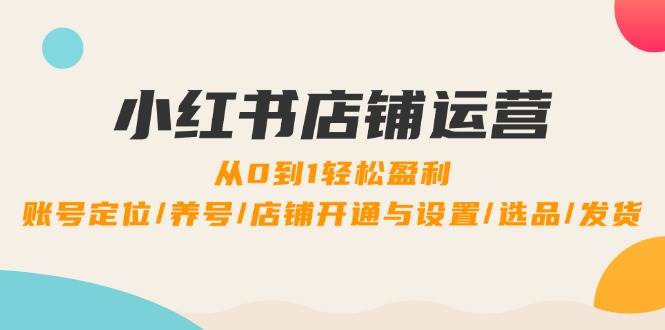 小红书店铺运营:0到1轻松盈利,账号定位/养号/店铺开通与设置/选品/发货-靠谱项目库