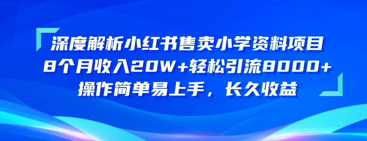 （10910期）深度解析小红书售卖小学资料项目 8个月收入20W+轻松引流8000+操作简单…-靠谱项目库