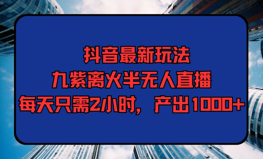 （9619期）抖音最新玩法，九紫离火半无人直播，每天只需2小时，产出1000+-靠谱项目库