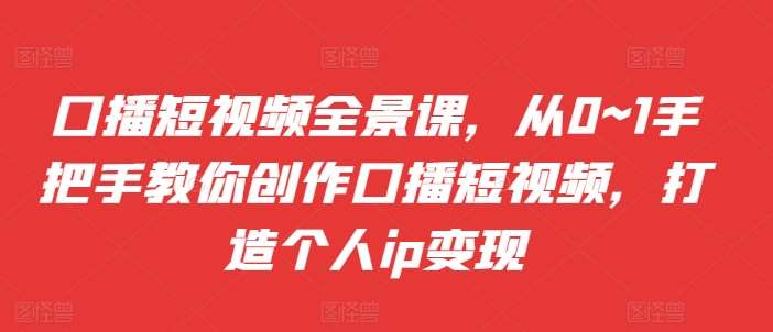 口播短视频全景课，​从0~1手把手教你创作口播短视频，打造个人ip变现-靠谱项目库