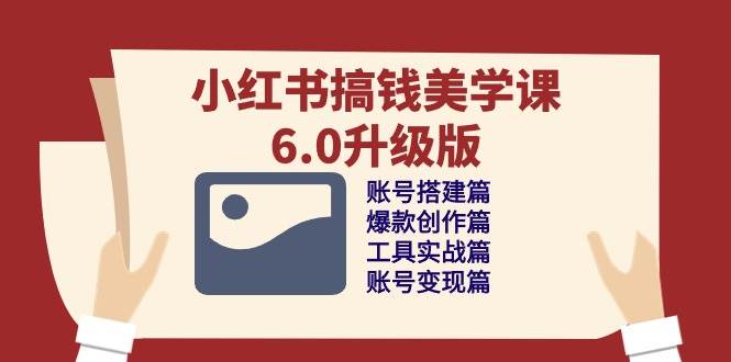 （10412期）小红书搞钱美学课-6.0升级版，账号搭建/爆款创作/工具实战/账号变现篇-靠谱项目库