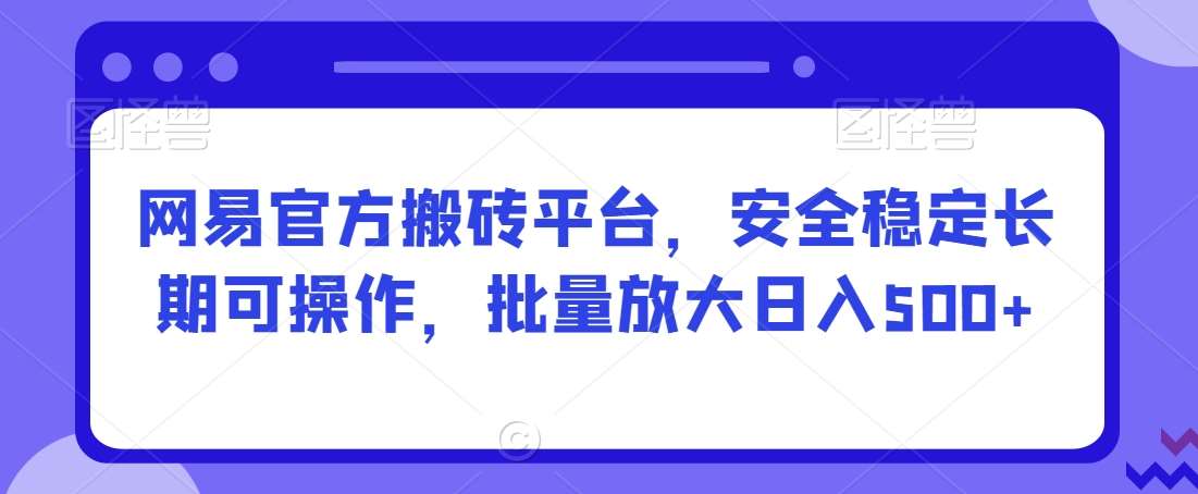 网易官方搬砖平台，安全稳定长期可操作，批量放大日入500+【揭秘】-靠谱项目库