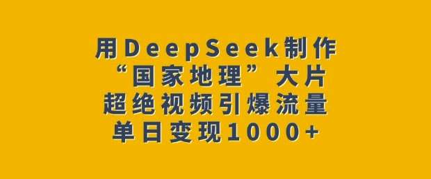 用DeepSeek制作“国家地理”大片,超绝视频引爆流量,单日变现多张-靠谱项目库