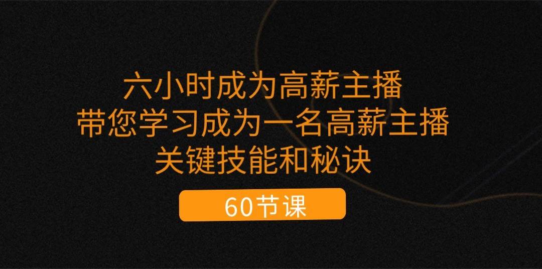 六小时成为高薪主播：带您学习成为一名高薪主播的关键技能和秘诀（62节）-靠谱项目库