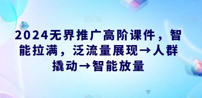 2024无界推广高阶课件，智能拉满，泛流量展现→人群撬动→智能放量-靠谱项目库