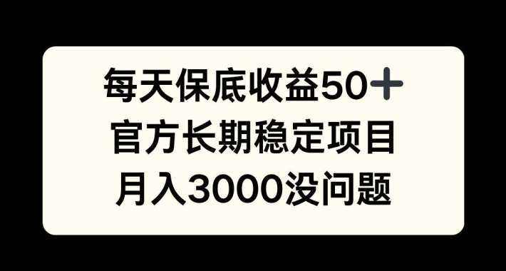 每天收益保底50+,官方长期稳定项目,月入3000没问题【揭秘】-靠谱项目库