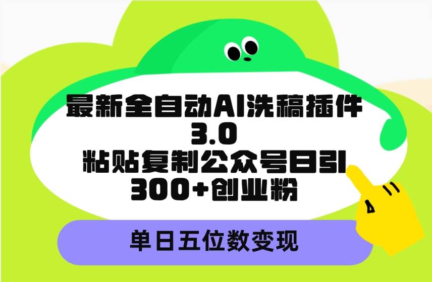 （9662期）最新全自动AI洗稿插件3.0，粘贴复制公众号日引300+创业粉，单日五位数变现-靠谱项目库