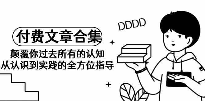 某公众号付费文章合集-颠覆你过去所有的认知，从认识到实践的全方位指导-靠谱项目库