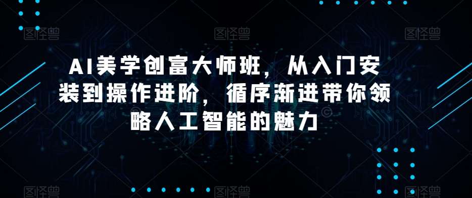 AI美学创富大师班，从入门安装到操作进阶，循序渐进带你领略人工智能的魅力-靠谱项目库