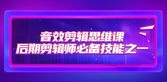 音效剪辑思维课,后期剪辑师必备技能之一(8节课)-靠谱项目库