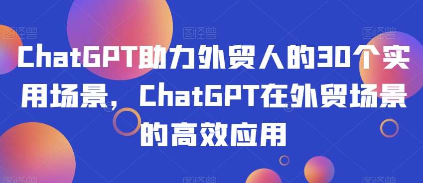 ChatGPT助力外贸人的30个实用场景，ChatGPT在外贸场景的高效应用-靠谱项目库