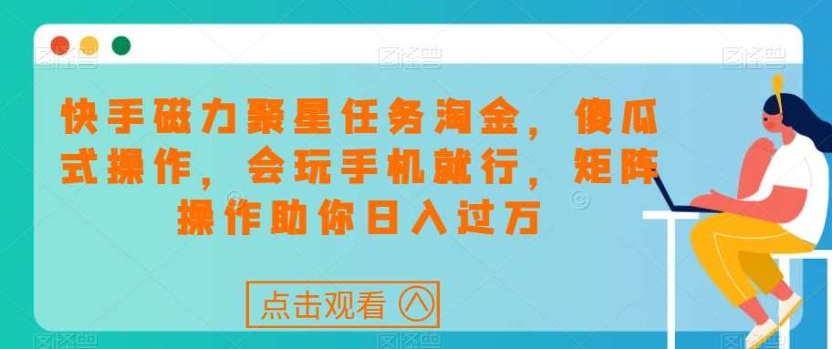 快手磁力聚星任务淘金，傻瓜式操作，会玩手机就行，矩阵操作助你日入过万-靠谱项目库