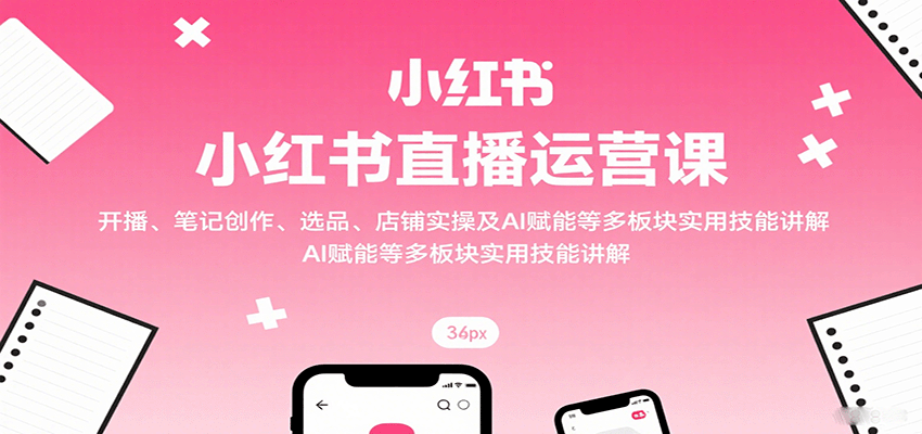 小红书直播运营课：开播、笔记创作、选品、店铺实操及 AI 赋能等多板块实用技能讲解-靠谱项目库