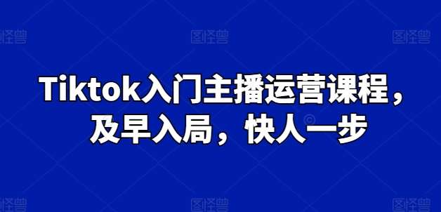 Tiktok入门主播运营课程,及早入局,快人一步-靠谱项目库