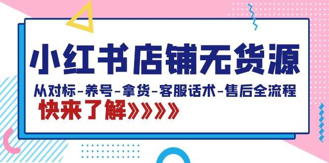小红书店铺无货源：从对标-养号-拿货-客服话术-售后全流程（20节课）-靠谱项目库