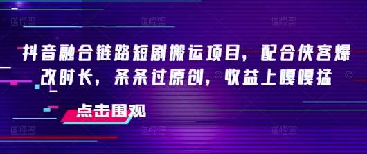 抖音融合链路短剧搬运项目,配合侠客爆改时长,条条过原创,收益上嘎嘎猛-靠谱项目库