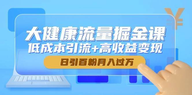 大健康流量掘金课,低成本引流+高收益变现,日引百粉月入过万-靠谱项目库