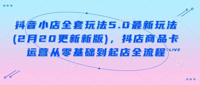 抖音小店全套玩法5.0最新玩法(2月20更新新版)，抖店商品卡运营从零基础到起店全流程-靠谱项目库