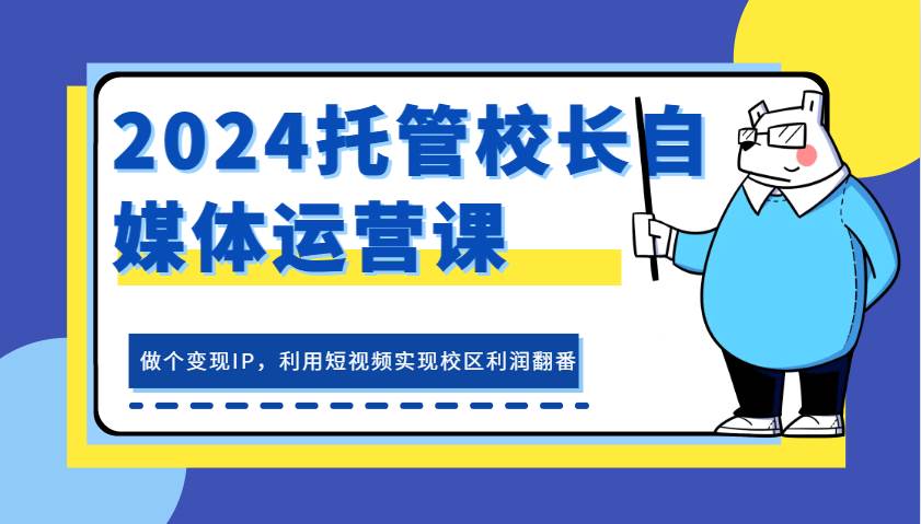 2024托管校长自媒体运营课，做个变现IP，利用短视频实现校区利润翻番-靠谱项目库