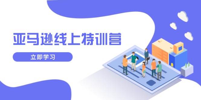 （14034期）亚马逊线上特训营，新品成长与库存规划，提升品牌推广能力，实现业务增长-靠谱项目库